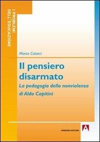 Il pensiero disarmato. La pedagogia della nonviolenza di Aldo Capitini - Marco Catarci - copertina