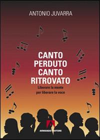 Canto perduto, canto ritrovato. Liberare la mente per liberare la voce - Antonio Juvarra - copertina