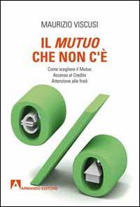 Il mutuo che non c'è. Come scegliersi il mutuo. Accesso al credito. Attenzione alle frodi - Maurizio Viscusi - copertina