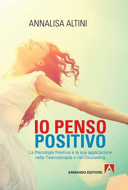 Io penso positivo. La psicologia positiva e la sua applicazione nella teatroterapia e nel counseling - Annalisa Altini - copertina