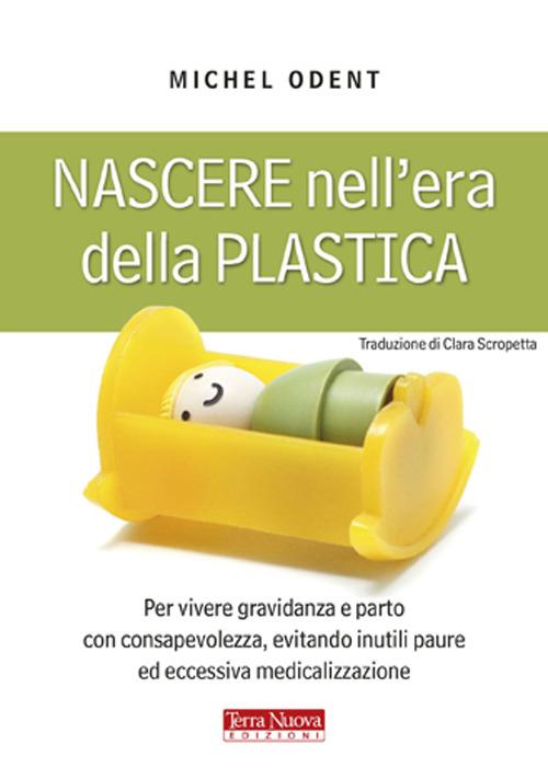 Nascere nell'era della plastica. Per vivere gravidanza e parto con consapevolezza, evitando inutili paure ed eccessiva medicalizzazione - Michel Odent - copertina