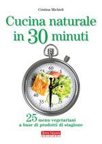 Cucina naturale in 30 minuti. 25 menu vegetariani a base di prodotti di stagione