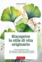 Riscoprire lo stile di vita originario. Una prospettiva nuova che recupera e valorizza le nostre radici, per ritrovare salute, equilibrio e felicità