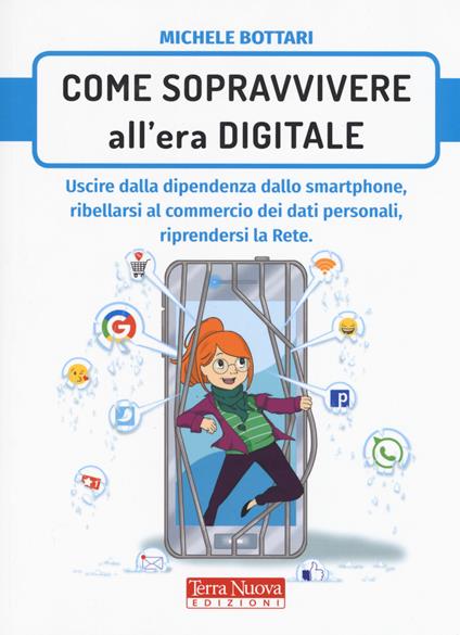 Come sopravvivere nell'era digitale. Uscire dalla dipendenza dello smartphone, ribellarsi al commercio dei dati personali, riprendersi la rete - Michele Bottari - copertina