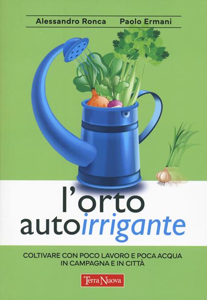 L'orto autoirrigante. Coltivare con poco lavoro e poca acqua, in campagna e in città - Alessandro Ronca,Paolo Ermani - copertina