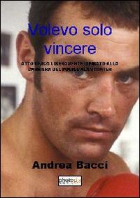 Volevo solo vincere. Atto unico liberamente ispirato alla vita e alla carriera del pugile Alan Minter - Andrea Bacci - copertina