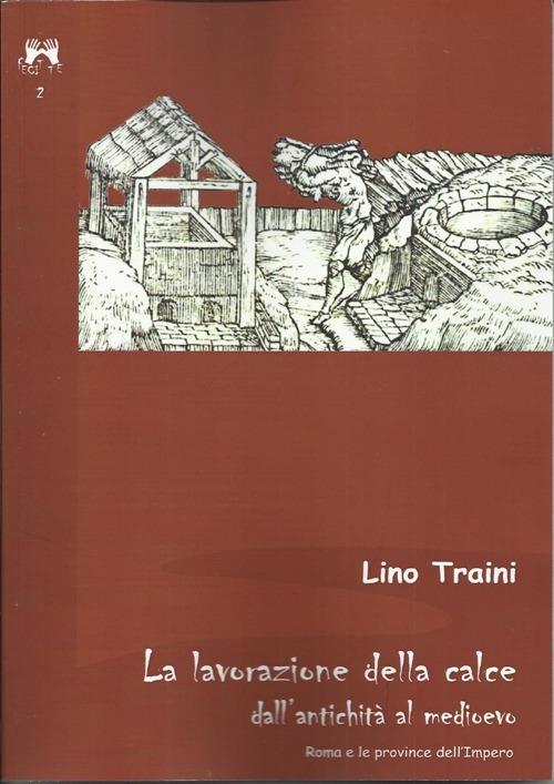 La lavorazione della calce dall'antichità al medioevo. Roma e le province dell'Impero - Lino Traini - copertina