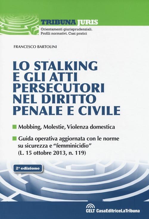 Lo stalking e gli atti persecutori nel diritto penale e civile. Mobbing, violenze, violenza domestica - Francesco Bartolini - copertina