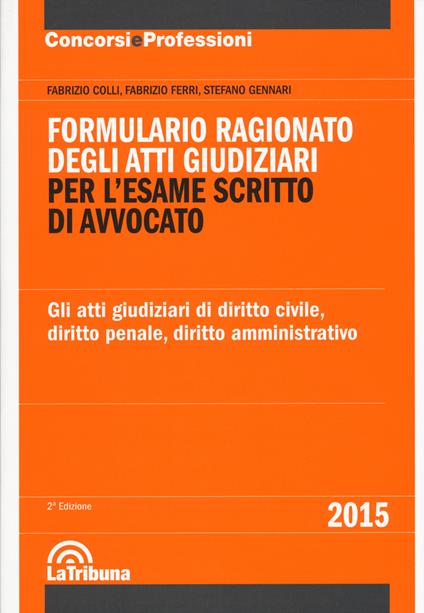 Formulario ragionato degli atti giudiziari per l'esame scritto di avvocato. Gli atti giudiziari di diritto civile, diritto penale, diritto amministrativo - Fabrizio Colli,Fabrizio Ferri,Stefano Gennari - copertina