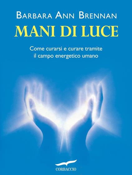 Mani di luce. Come curarsi e curare tramite il campo energico umano - Barbara Ann Brennan,Mary Archer - ebook