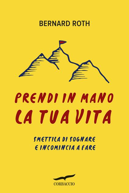 Prendi in mano la tua vita. Smettila di sognare e incomincia a fare - Bernard Roth - copertina