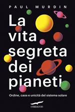 La vita segreta dei pianeti. Ordine, caos e unicità del sistema solare