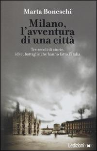 Milano, l'avventura di una città. Tre secoli di storie, idee, battaglie che hanno fatto l'Italia - Marta Boneschi - copertina