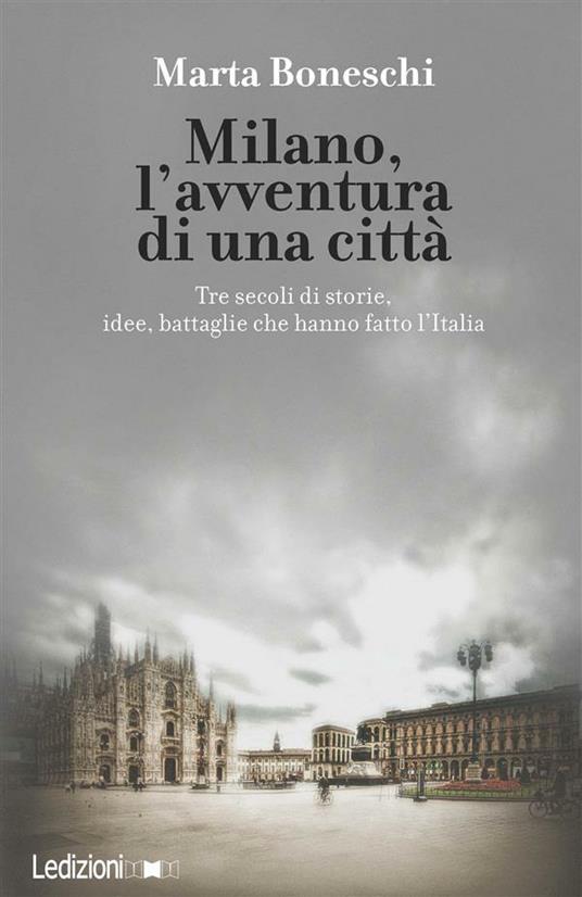 Milano, l'avventura di una città. Tre secoli di storie, idee, battaglie che hanno fatto l'Italia - Marta Boneschi - ebook