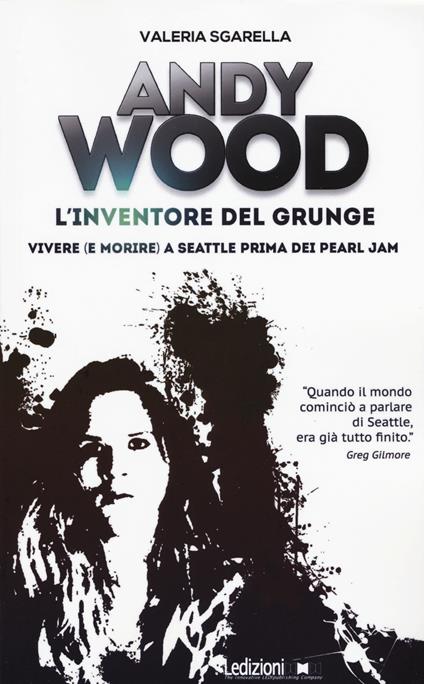 Andy Wood. L'inventore del grunge. Vivere (e morire) a Seattle prima dei Pearl Jam - Valeria Sgarella - copertina