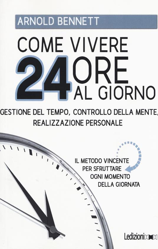 Come vivere 24 ore al giorno. Gestione del tempo, controllo della mente, realizzazione personale - Arnold Bennett - copertina