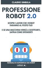 Professione robot 2.0. Scopri i lavori che i robot faranno al posto tuo. E se una macchina verrà a sostituirti, saprai come difenderti