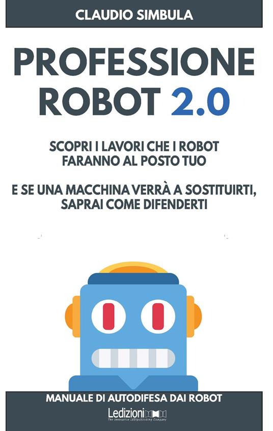 Professione robot 2.0. Scopri i lavori che i robot faranno al posto tuo. E se una macchina verrà a sostituirti, saprai come difenderti - Claudio Simbula - copertina