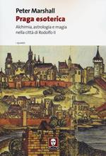 Praga esoterica. Alchimia, astrologia e magia nella città di Rodolfo II