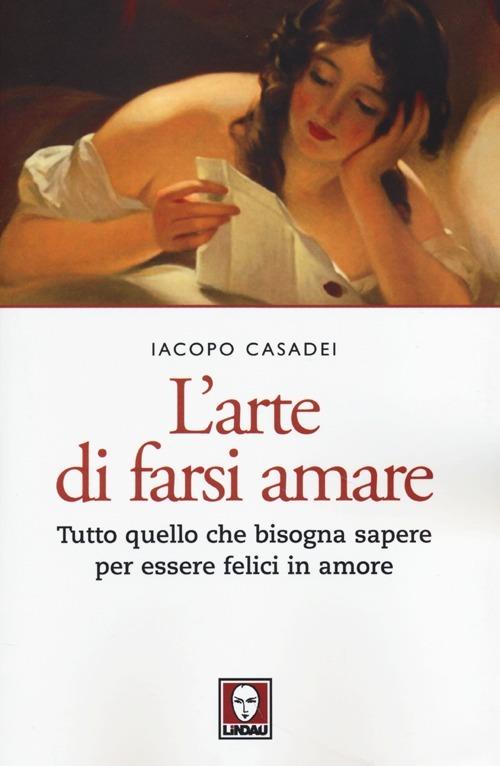 L'arte di farsi amare. Tutto quello che bisogna sapere per essere felici in amore - Iacopo Casadei - copertina