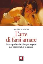 L' arte di farsi amare. Tutto quello che bisogna sapere per essere felici in amore