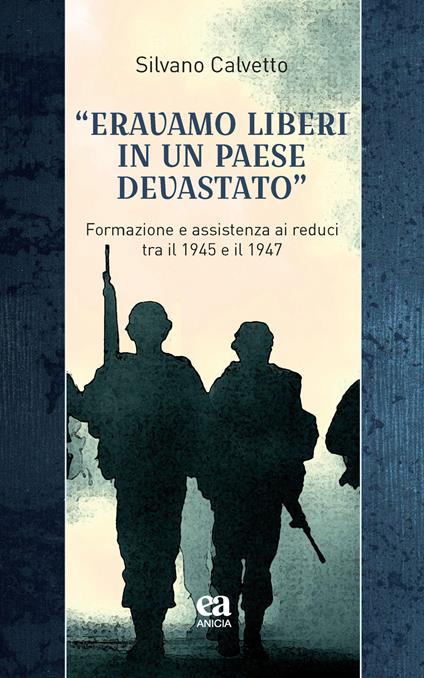 «Eravamo liberi in un paese devastato». Formazione e assistenza ai reduci tra il 1945 e il 1947 - Silvano Calvetto - copertina