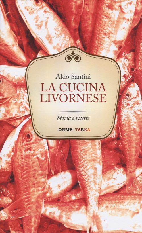 La cucina livornese. Storia e ricette - Aldo Santini - copertina