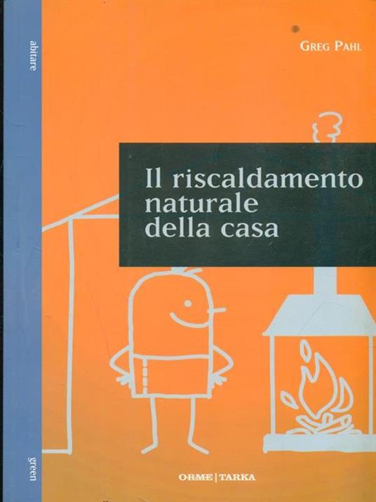 Il riscaldamento naturale della casa. Guida ai sistemi di riscaldamento con fonti rinnovabili - Greg Pahl - copertina