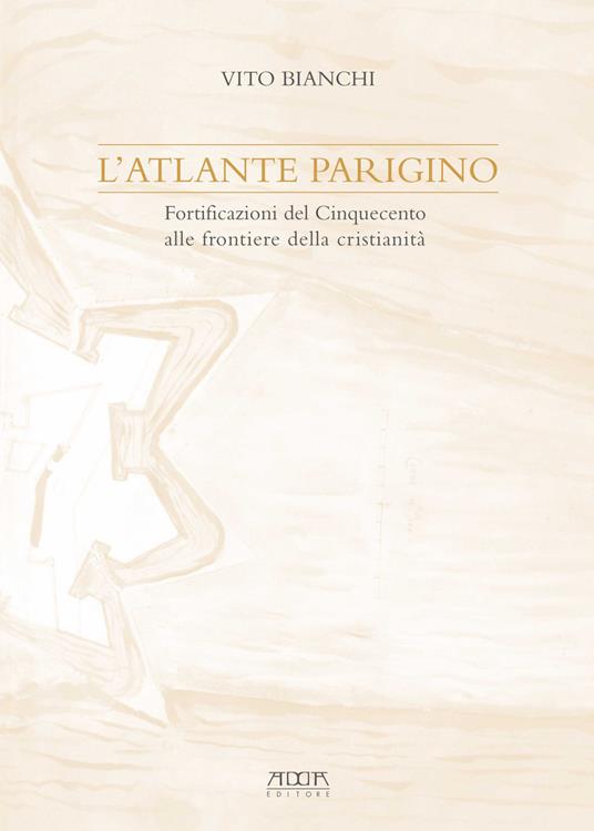 L' atlante parigino. Fortificazioni del Cinquecento alle frontiere della cristianità - Vito Bianchi - copertina