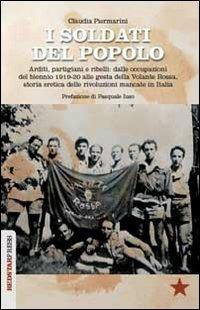 I soldati del popolo. Arditi, partigiani e ribelli: dalle occupazioni del biennio 1919-20 alle gesta della Volante Rossa, storia eretica delle rivoluzioni... - Claudia Piermarini - copertina