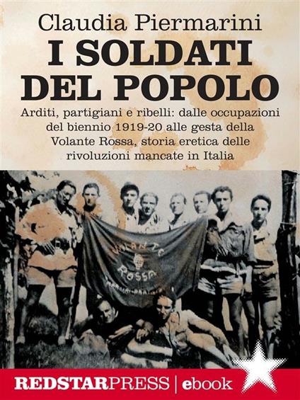 I soldati del popolo. Arditi, partigiani e ribelli: dalle occupazioni del biennio 1919-20 alle gesta della Volante Rossa, storia eretica delle rivoluzioni mancate in Italia. Ediz. illustrata - Claudia Piermarini - ebook