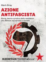 Azione Antifascista. Storia, teoria e pratica della resistenza alla violenza squadristica e razzista: dai camerati di Mussolini e Hitler al suprematismo bianco della 