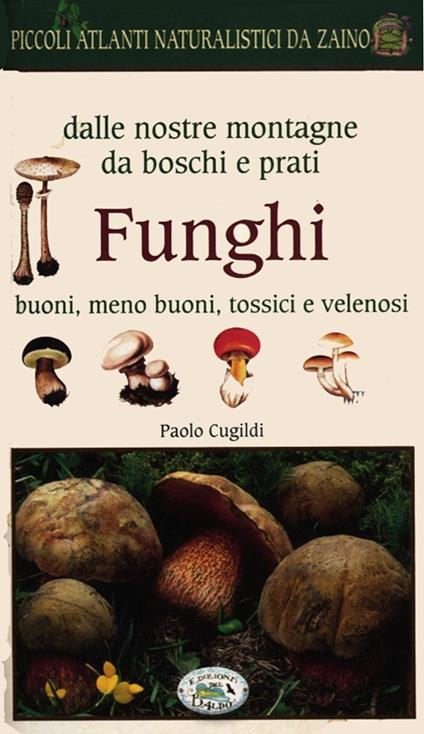 Funghi dalle nostre montagne, da boschi e prati. Piccoli atlanti naturalistici da zaino - Paolo Cugildi - copertina