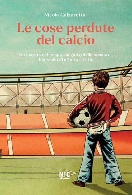 Le cose perdute del calcio. Un viaggio nel tempo, un gioco della memoria. Per vedere l'effetto che fa. Nuova ediz. - Nicola Calzaretta - copertina