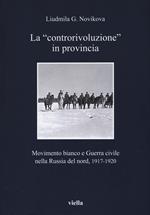 La «controrivoluzione» in provincia. Movimento bianco e guerra civile nella Russia del nord, (1917-1920). Ediz. illustrata