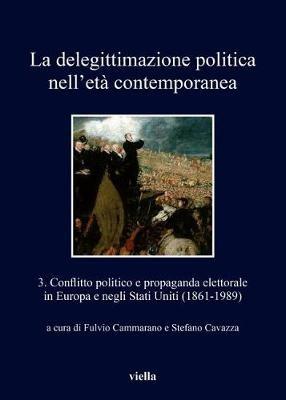 La delegittimazione politica nell'età contemporanea. Vol. 3: Conflitto politico e propaganda elettorale in Europa e negli Stati Uniti (1861-1989). - copertina