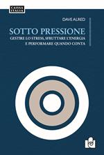 Sotto pressione. Gestire lo stress, sfruttare l'energia e performare quando conta