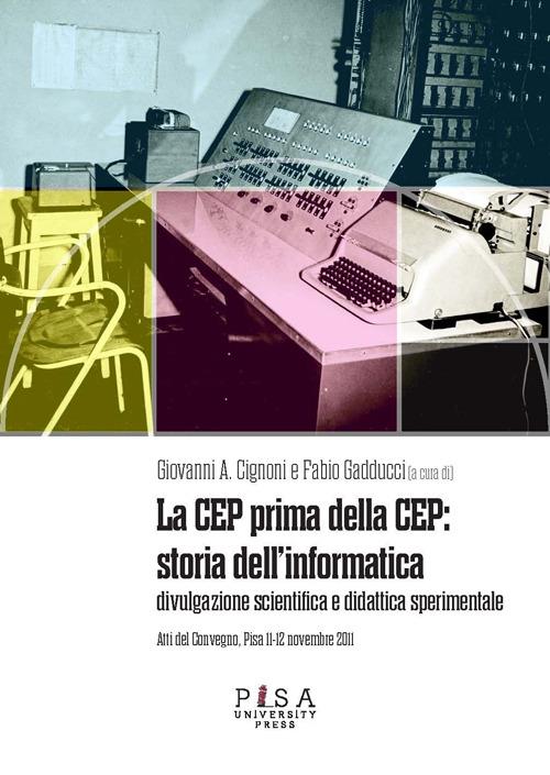 La CEP prima della CEP: storia dell'informatica. Divulgazione scientifica e didattica sperimentale. Atti del Convegno (Pisa 11-12 novembre 2011) - copertina