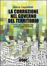 La corruzione nel governo del territorio. Forme, attori e decisioni nella gestione occulta del territorio - Marco Cappelletti - copertina