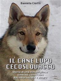 Il cane lupo cecoslovacco. Storia di una meravigliosa simbiosi con il lupo da comprendere e amare - Daniela Ciotti - ebook