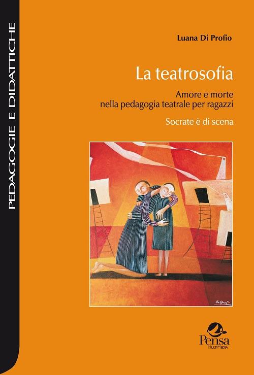 La teatrosofia. Amore e morte nella pedagogia teatrale per ragazzi. Socrate è di scena - Luana Di Profio - copertina