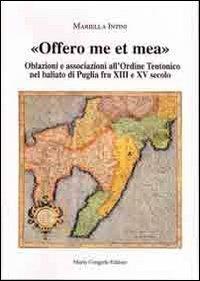 Offero me et mea. Associazione all'ordine teutonico nel baliato di Puglia fra XIII e XV secolo - Mariella Intini - copertina