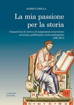 La mia passione per la storia. Cinquant'anni di ricerca e di insegnamento universitario: curriculum, pubblicazioni, scritti autobiografici (1961-2011)