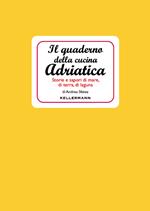 Il quaderno della cucina adriatica. Storie e sapori di mare, di terra, di laguna