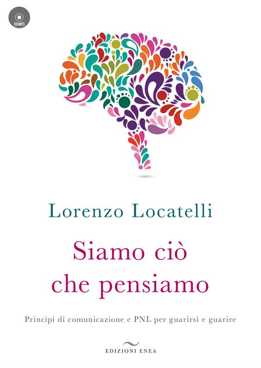 Siamo ciò che pensiamo. Principi di comunicazione e PNL per guarirsi e guarire. Con CD-Audio - Lorenzo Locatelli - copertina