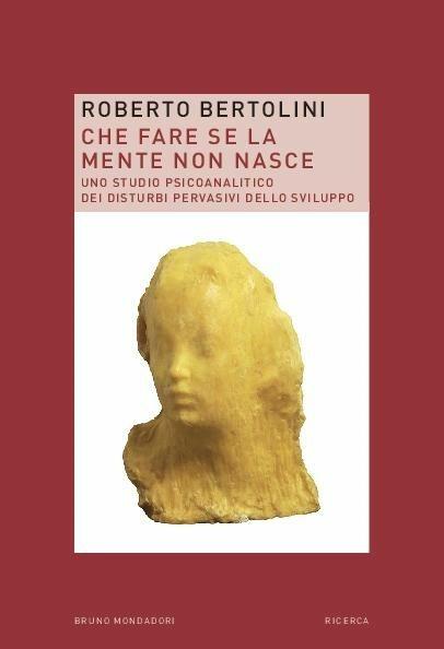 Che fare se la mente non nasce. Uno studio psicoanalitico dei disturbi pervasivi dello sviluppo - Roberto Bertolini - copertina