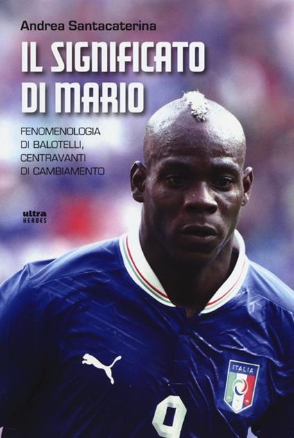 Il significato di Mario. Fenomenologia di Balotelli, centravanti di cambiamento - Andrea Santacaterina - copertina