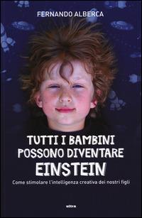 Tutti i bambini possono diventare Einstein. Come stimolare l'intelligenza creativa dei nostri figli - Fernando Alberca - copertina