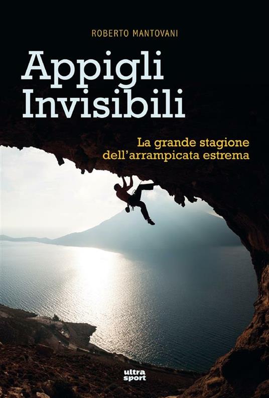 Appigli invisibili. La grande stagione dell'arrampicata estrema - Roberto Mantovani - ebook