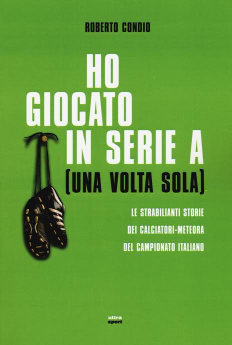 Ho giocato in serie A (una volta sola). Le strabilianti storie dei calciatori-meteora del campionato italiano - Roberto Condio - copertina